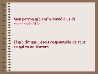 Mon patron m’a enfin donné plus de
responsabilités …



Il m’a dit que j’étais responsable de tout
ce qui va de travers.
 