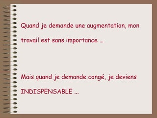 Quand je demande une augmentation, mon

travail est sans importance …




Mais quand je demande congé, je deviens

INDISPENSABLE ...
 