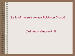 Le lundi, je suis comme Robinson Crusoë.



          J’attends Vendredi !!!
 
