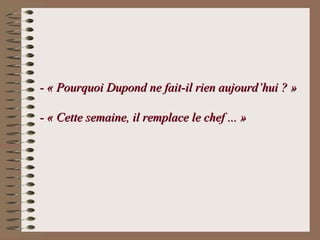 - « Pourquoi Dupond ne fait-il rien aujourd’hui ? »- « Pourquoi Dupond ne fait-il rien aujourd’hui ? »
- « Cette semaine, il remplace le chef ... »- « Cette semaine, il remplace le chef ... »
 