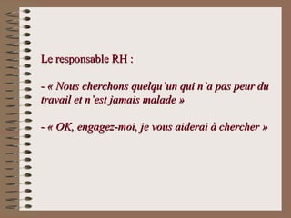 Le responsable RH :Le responsable RH :
- « Nous cherchons quelqu’un qui n’a pas peur du- « Nous cherchons quelqu’un qui n’a pas peur du
travail et n’est jamais malade »travail et n’est jamais malade »
- « OK, engagez-moi, je vous aiderai à chercher »- « OK, engagez-moi, je vous aiderai à chercher »
 