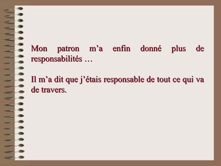 Mon patron m’a enfin donné plus deMon patron m’a enfin donné plus de
responsabilités …responsabilités …
Il m’a dit que j’étais responsable de tout ce qui vaIl m’a dit que j’étais responsable de tout ce qui va
de travers.de travers.
 