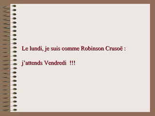 Le lundi, je suis comme Robinson Crusoë :Le lundi, je suis comme Robinson Crusoë :
j’attends Vendredi !!!j’attends Vendredi !!!
 