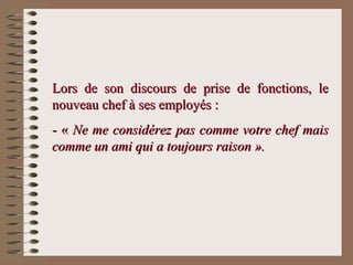 Lors de son discours de prise de fonctions, leLors de son discours de prise de fonctions, le
nouveau chef à ses employés :nouveau chef à ses employés :
- «- « Ne me considérez pas comme votre chef maisNe me considérez pas comme votre chef mais
comme un ami qui a toujours raison ».comme un ami qui a toujours raison ».
 
