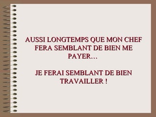 AUSSI LONGTEMPS QUE MON CHEFAUSSI LONGTEMPS QUE MON CHEF
FERA SEMBLANT DE BIEN MEFERA SEMBLANT DE BIEN ME
PAYER…PAYER…
JE FERAI SEMBLANT DE BIENJE FERAI SEMBLANT DE BIEN
TRAVAILLER !TRAVAILLER !
 