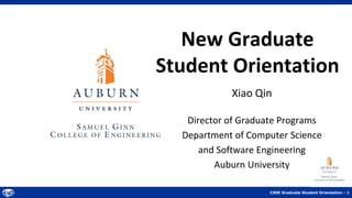 CSSE Graduate Student Orientation - 1
New Graduate
Student Orientation
Xiao Qin
Director of Graduate Programs
Department of Computer Science
and Software Engineering
Auburn University
 