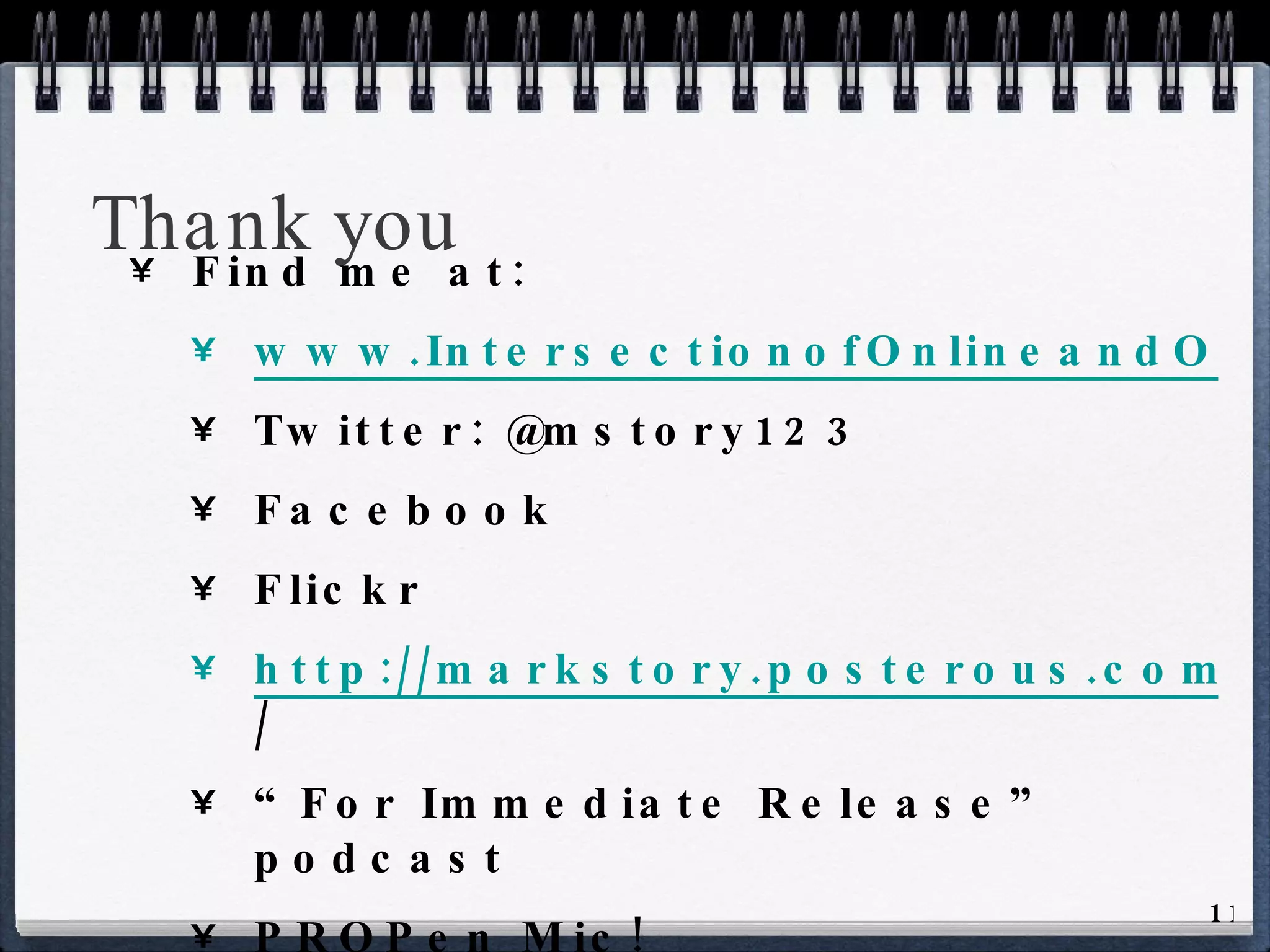Thank you Find me at: www.IntersectionofOnlineandOffline.com Twitter: @mstory123 Facebook Flickr http://markstory.posterous.com /  “ For Immediate Release” podcast PROPen Mic! 