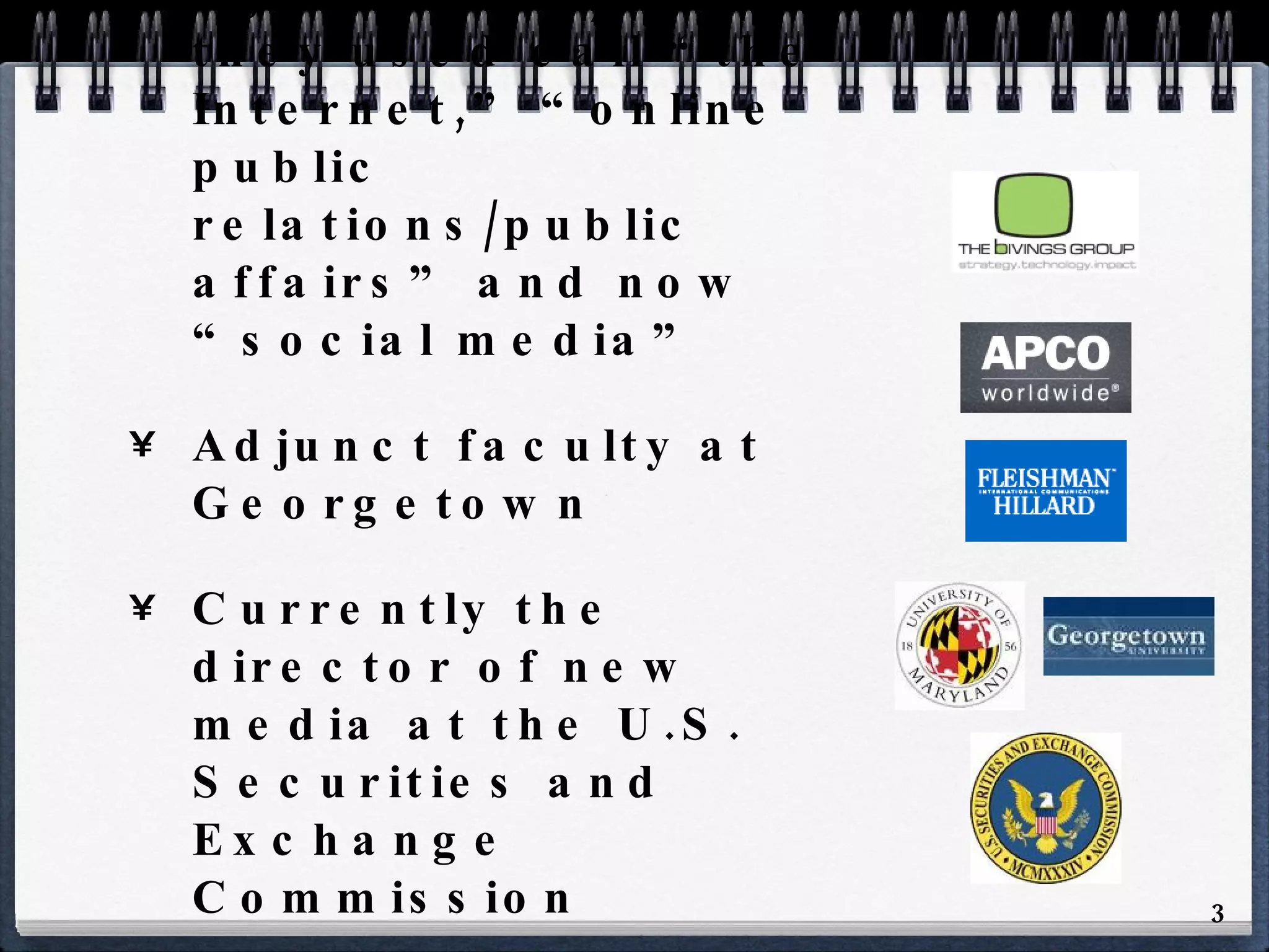 15 years (on the agency side) in what they used call “the Internet,” “online public relations/public affairs” and now “social media” Adjunct faculty at Georgetown  Currently the director of new media at the U.S. Securities and Exchange Commission How I get stuff done -  I teach 