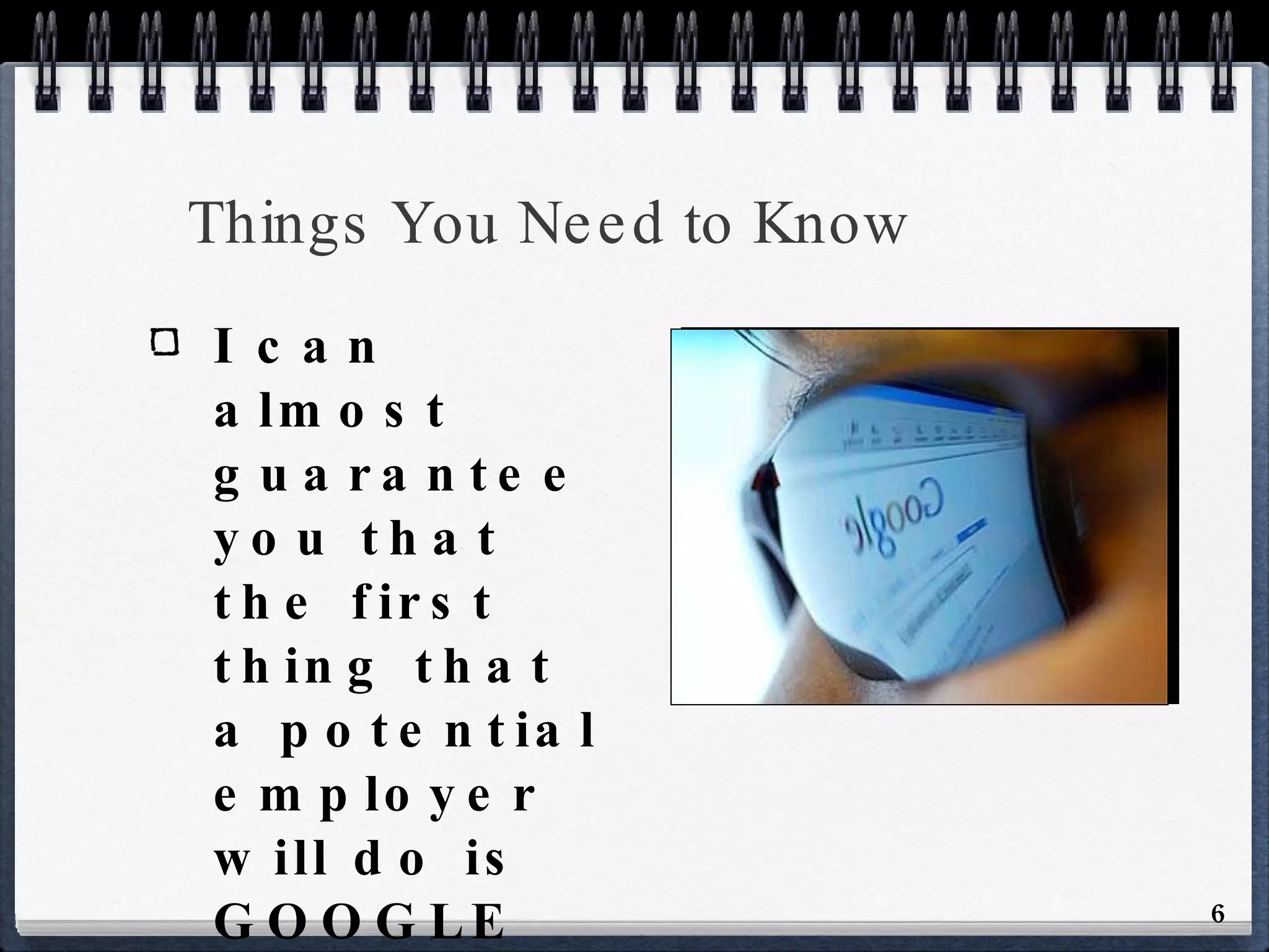 Things You Need to Know I can almost guarantee you that the first thing that a potential employer will do is GOOGLE YOU. 
