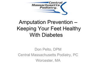 Amputation Prevention –  Keeping Your Feet Healthy With Diabetes   Don Pelto, DPM Central Massachusetts Podiatry, PC Worcester, MA 