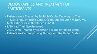 DEMOGRAPHICS AND TREATMENT OF
PARTICIPANTS
• Patients Were Treated by Multiple Ocular Oncologists, The
Most Frequent Being...
