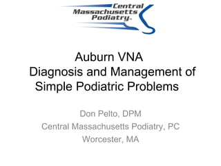 Auburn VNA  Diagnosis and Management of Simple Podiatric Problems   Don Pelto, DPM Central Massachusetts Podiatry, PC Worcester, MA 