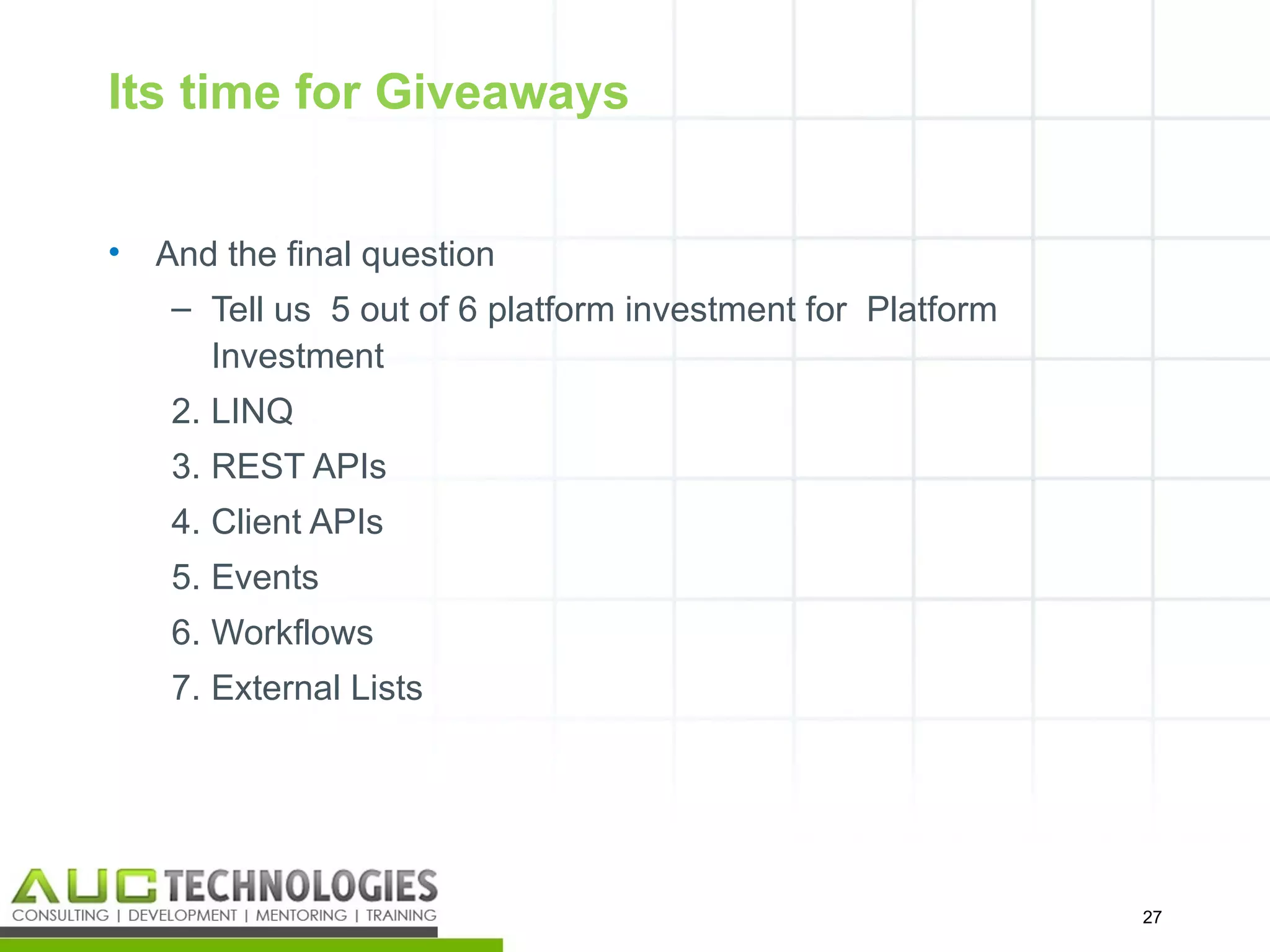 Its time for Giveaways


•   And the final question
     – Tell us 5 out of 6 platform investment for Platform
       Investment
     2. LINQ
     3. REST APIs
     4. Client APIs
     5. Events
     6. Workflows
     7. External Lists




                                                             27
                                                              27
 