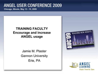 TRAINING FACULTY
Encourage and increase
    ANGEL usage



     Jamie M. Plaster
    Gannon University
        Erie, PA
 