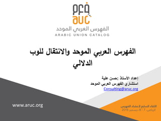 Click to edit Master title style
www.aruc.org
‫للوب‬ ‫االنتقال‬‫و‬ ‫الموحد‬ ‫العربي‬ ‫الفهرس‬
‫الداللي‬
‫األستاذ‬ ‫إعداد‬:‫علية‬ ‫حسن‬
‫الموحد‬ ‫العربي‬ ‫الفهرس‬ ‫استشاري‬
Consulting@aruc.org
 