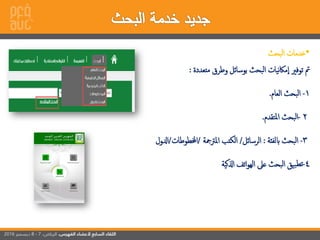•‫إلبحث‬ ‫خدمات‬
‫متعددة‬ ‫وطرق‬ ‫بوسائل‬ ‫إلبحث‬ ‫نيات‬‫اك‬‫م‬‫إ‬ ‫توفري‬ ‫مت‬:
1-‫إلعام‬ ‫إلبحث‬.
2-‫إملتقدم‬ ‫إلبحث‬.
3-‫ابلفئة‬ ‫إلبحث‬:‫إلرسائل‬/‫إملرتمجة‬ ‫إلكتب‬/‫إخملطو‬‫طات‬/‫إدلول‬
4-‫إاكية‬ ‫إتف‬‫و‬‫إله‬ ‫عىل‬ ‫إلبحث‬ ‫بيق‬‫تط‬
 