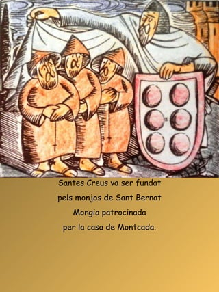 Santes Creus va ser fundat pels monjos de Sant Bernat Mongia patrocinada per la casa de Montcada. 