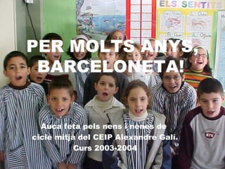 PER MOLTS ANYS, BARCELONETA!   Auca feta pels nens i nenes de  cicle mitjà del CEIP Alexandre Galí. Curs 2003-2004 