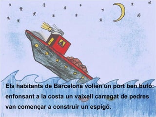 Els habitants de Barcelona volien un port ben bufó: enfonsant a la costa un vaixell carregat de pedres van començar a construir un espigó. . 