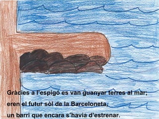 Gràcies a l’espigó es van guanyar terres al mar; eren el futur sòl de la Barceloneta, un barri que encara s’havia d’estrenar. 