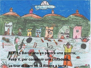 El 1714 Barcelona va perdre una guerra; Felip V, per construir una ciutadella, va tirar el barri de la Ribera a terra. 