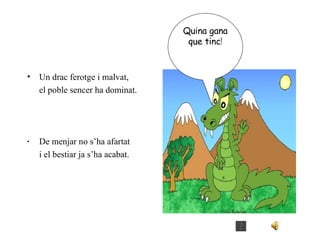 Un drac ferotge i malvat, el poble sencer ha dominat. · De menjar no s’ha afartat i el bestiar ja s’ha acabat. Quina gana que tinc ! 