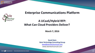Enterprise Communications Platform
A UCaaS/Hybrid RFP:
What Can Cloud Providers Deliver?
March 7, 2016
David Stein
Stein Technology Consulting Group
dave@steintechconsult.com
www.steintechconsult.com
 