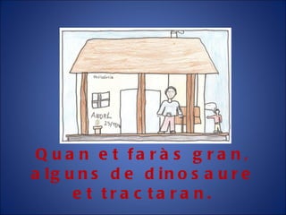 Quan et faràs gran, alguns de dinosaure et tractaran. 