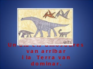 Un dia  els dinosaures van arribar i  la  Terra van dominar. 