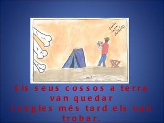 Els seus cossos a terra van quedar i segles més tard els van trobar. 