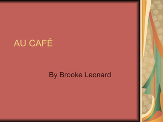 AU CAFÉ


      By Brooke Leonard
 