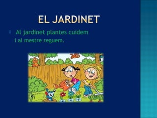  Al jardinet plantes cuidem
i al mestre reguem.
 