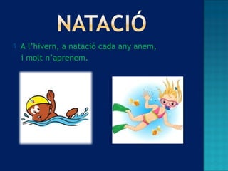  A l’hivern, a natació cada any anem,
i molt n’aprenem.
 