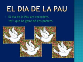  El dia de la Pau ara recordem,
tot i que no gaire bé ens portem.
 