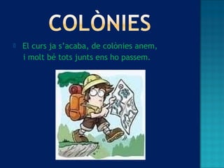  El curs ja s’acaba, de colònies anem,
i molt bé tots junts ens ho passem.
 