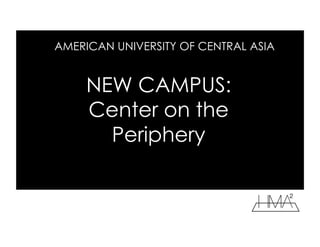 NEW CAMPUS:
Center on the
Periphery
AMERICAN UNIVERSITY OF CENTRAL ASIA
 
