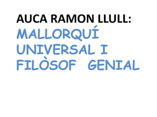 AUCA RAMON LLULL:
MALLORQUÍ
UNIVERSAL I
FILÒSOF GENIAL
 