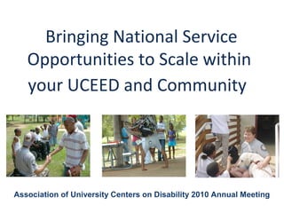 Bringing National Service
Opportunities to Scale within
your UCEED and Community
Association of University Centers on Disability 2010 Annual Meeting
 