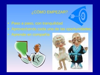 ¿CÓMO EMPEZAR?

• Paso a paso, con tranquilidad
• Aprovechando cada una de las oportunidades
• Aprende en compañía
 