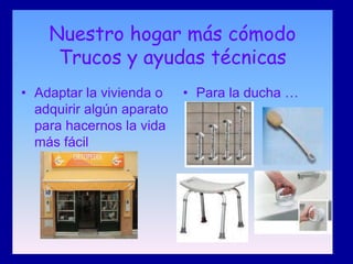 Nuestro hogar más cómodo
     Trucos y ayudas técnicas
• Adaptar la vivienda o    • Para la ducha …
  adquirir algún aparato
  para hacernos la vida
  más fácil
 