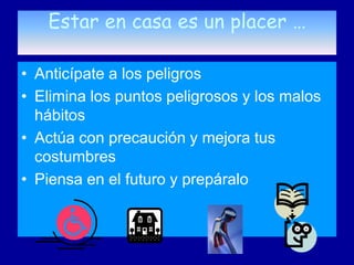 Estar en casa es un placer …

• Anticípate a los peligros
• Elimina los puntos peligrosos y los malos
  hábitos
• Actúa con precaución y mejora tus
  costumbres
• Piensa en el futuro y prepáralo
 