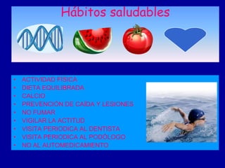 Hábitos saludables




•   ACTIVIDAD FÍSICA
•   DIETA EQUILIBRADA
•   CALCIO
•   PREVENCIÓN DE CAÍDA Y LESIONES
•   NO FUMAR
•   VIGILAR LA ACTITUD
•   VISITA PERIODICA AL DENTISTA
•   VISITA PERIODICA AL PODÓLOGO
•   NO AL AUTOMEDICAMIENTO
 