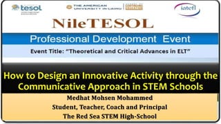 How to Design an Innovative Activity through the
Communicative Approach in STEM Schools
Medhat Mohsen Mohammed
Student, Teacher, Coach and Principal
The Red Sea STEM High-School
 