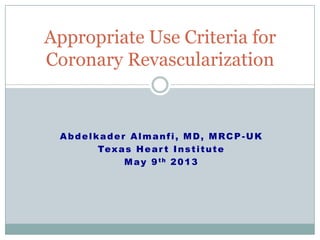 Abdelkader Almanfi, MD, MRCP-UK
Texas Hear t Institute
May 9th 2013
Appropriate Use Criteria for
Coronary Revascularization
 