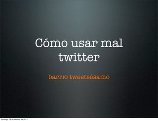 Cómo usar mal
                                   twitter
                                 barrio tweetsésamo




domingo 13 de febrero de 2011
 