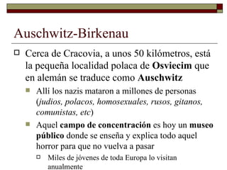 Auschwitz-Birkenau <ul><li>Cerca de Cracovia, a unos 50 kilómetros, está la pequeña localidad polaca de  Osviecim  que en ...