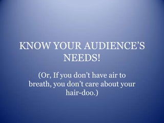 KNOW YOUR AUDIENCE’S NEEDS! (Or, If you don’t have air to breath, you don’t care about your hair-doo.) 