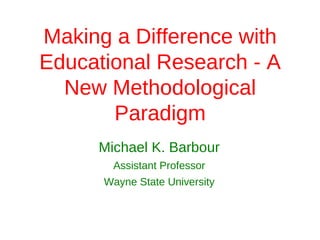 Making a Difference with
Educational Research - A
  New Methodological
       Paradigm
     Michael K. Barbour
       Assistant Professor
      Wayne State University
 