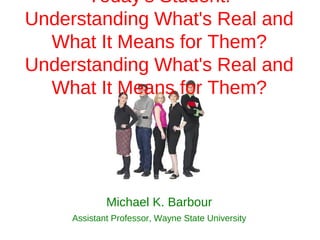 Today's Student:
Understanding What's Real and
  What It Means for Them?
Understanding What's Real and
  What It Means for Them?




             Michael K. Barbour
     Assistant Professor, Wayne State University
 