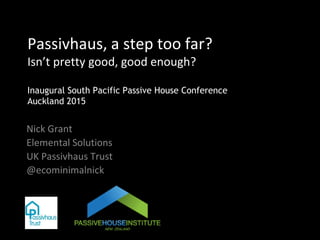 Passivhaus, a step too far?
Isn’t pretty good, good enough?
Inaugural South Pacific Passive House Conference
Auckland 2015
Nick Grant
Elemental Solutions
UK Passivhaus Trust
@ecominimalnick
 